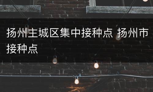 扬州主城区集中接种点 扬州市接种点
