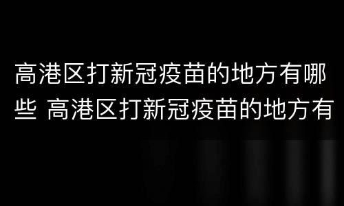 高港区打新冠疫苗的地方有哪些 高港区打新冠疫苗的地方有哪些呢