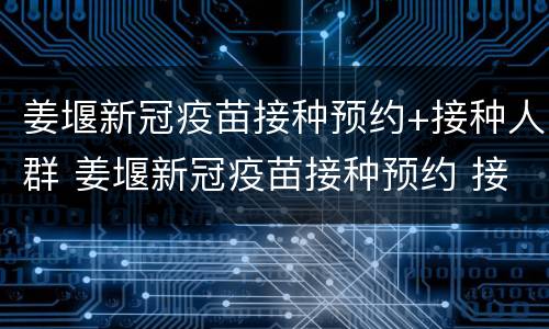 姜堰新冠疫苗接种预约+接种人群 姜堰新冠疫苗接种预约 接种人群有哪些