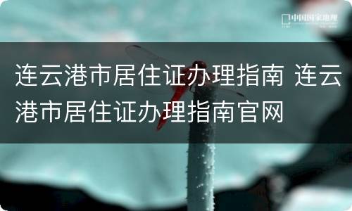 连云港市居住证办理指南 连云港市居住证办理指南官网
