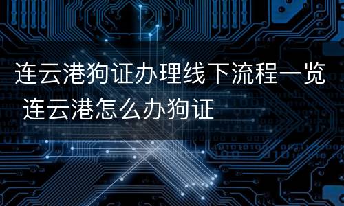 连云港狗证办理线下流程一览 连云港怎么办狗证