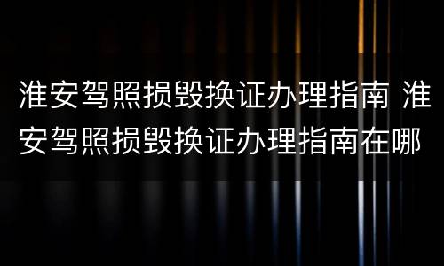 淮安驾照损毁换证办理指南 淮安驾照损毁换证办理指南在哪里