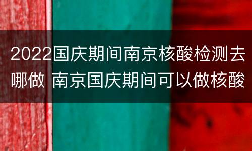 2022国庆期间南京核酸检测去哪做 南京国庆期间可以做核酸检测吗