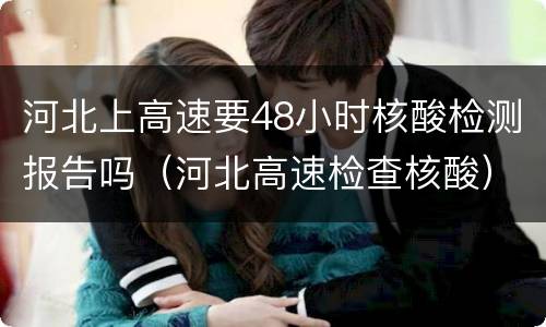 河北上高速要48小时核酸检测报告吗（河北高速检查核酸）