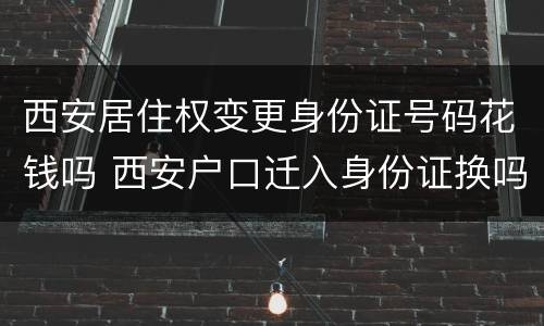 西安居住权变更身份证号码花钱吗 西安户口迁入身份证换吗