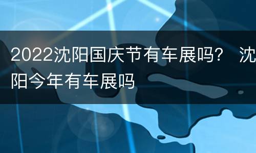 2022沈阳国庆节有车展吗？ 沈阳今年有车展吗