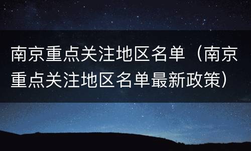 南京重点关注地区名单（南京重点关注地区名单最新政策）