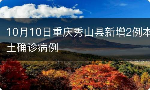 10月10日重庆秀山县新增2例本土确诊病例