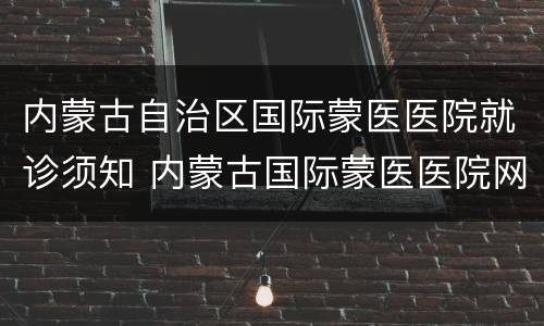 内蒙古自治区国际蒙医医院就诊须知 内蒙古国际蒙医医院网上挂号