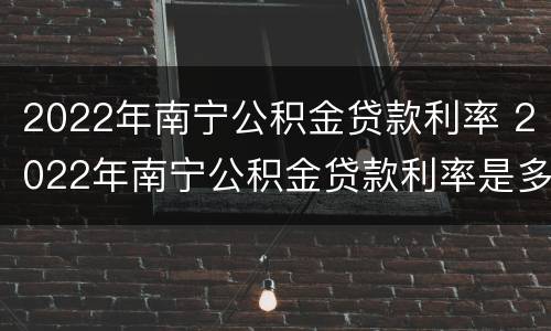 2022年南宁公积金贷款利率 2022年南宁公积金贷款利率是多少