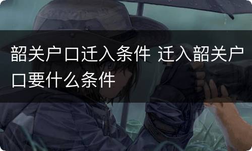 韶关户口迁入条件 迁入韶关户口要什么条件