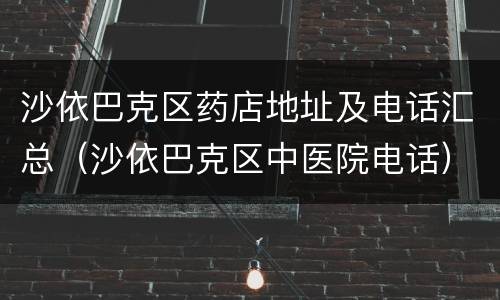 沙依巴克区药店地址及电话汇总（沙依巴克区中医院电话）