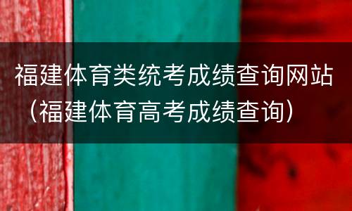 福建体育类统考成绩查询网站（福建体育高考成绩查询）
