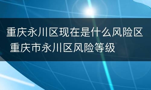 重庆永川区现在是什么风险区 重庆市永川区风险等级