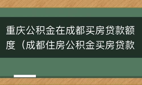 重庆公积金在成都买房贷款额度（成都住房公积金买房贷款额度）