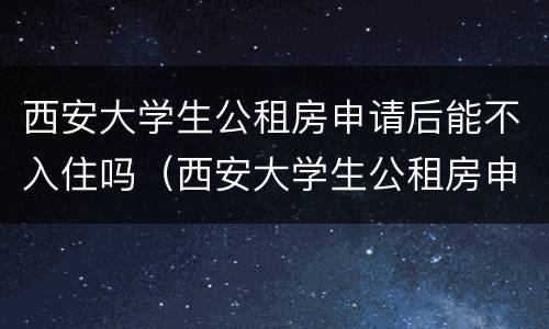 西安大学生公租房申请后能不入住吗（西安大学生公租房申请后能不入住吗现在）