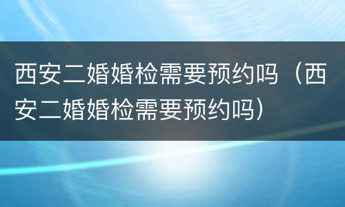 西安二婚婚检需要预约吗（西安二婚婚检需要预约吗）