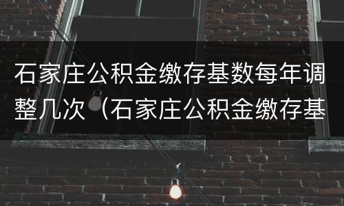 石家庄公积金缴存基数每年调整几次（石家庄公积金缴存基数每年调整几次啊）