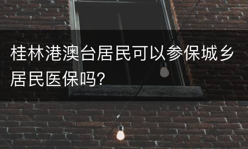 桂林港澳台居民可以参保城乡居民医保吗？