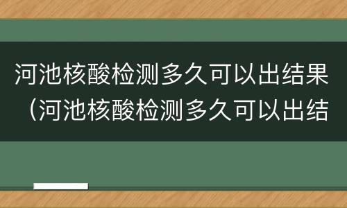 河池核酸检测多久可以出结果（河池核酸检测多久可以出结果啊）