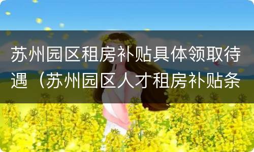苏州园区租房补贴具体领取待遇（苏州园区人才租房补贴条件）