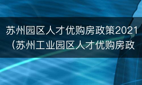 苏州园区人才优购房政策2021（苏州工业园区人才优购房政策2021）