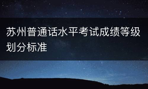 苏州普通话水平考试成绩等级划分标准