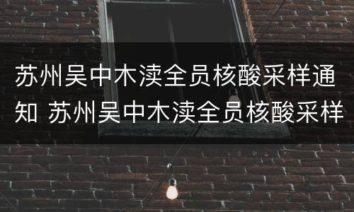 苏州吴中木渎全员核酸采样通知 苏州吴中木渎全员核酸采样通知最新