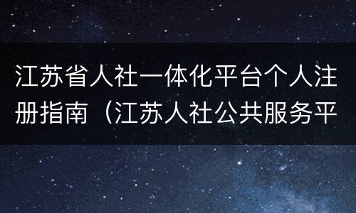 江苏省人社一体化平台个人注册指南（江苏人社公共服务平台）