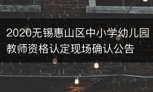 2020无锡惠山区中小学幼儿园教师资格认定现场确认公告