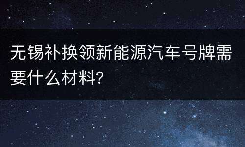 无锡补换领新能源汽车号牌需要什么材料？