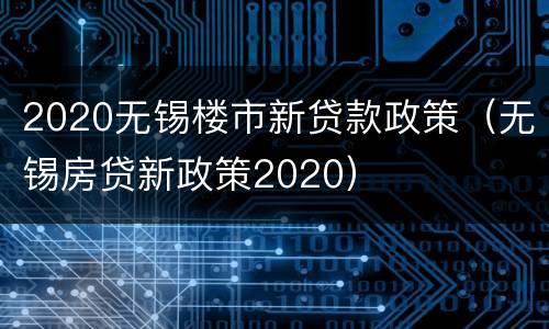 2020无锡楼市新贷款政策（无锡房贷新政策2020）