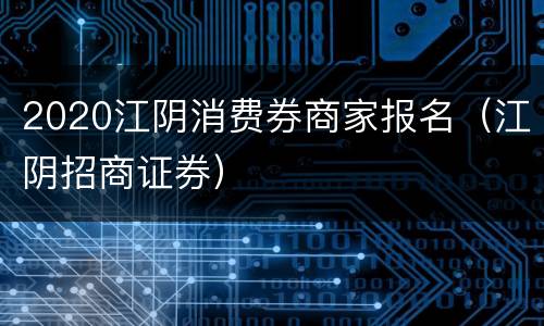 2020江阴消费券商家报名（江阴招商证券）