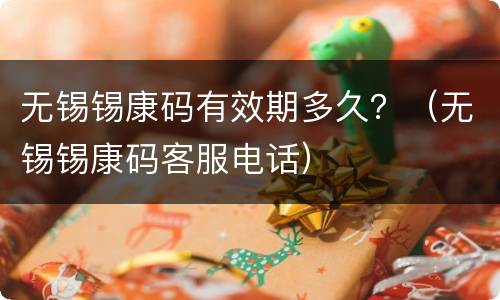 无锡锡康码有效期多久？（无锡锡康码客服电话）