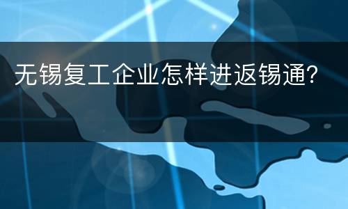 无锡复工企业怎样进返锡通？