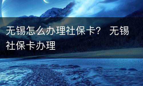 无锡怎么办理社保卡？ 无锡 社保卡办理