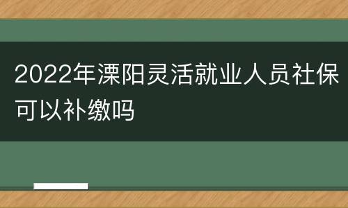 2022年溧阳灵活就业人员社保可以补缴吗