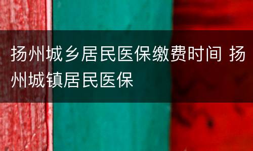 扬州城乡居民医保缴费时间 扬州城镇居民医保