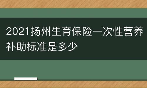 2021扬州生育保险一次性营养补助标准是多少