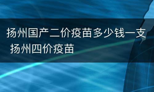 扬州国产二价疫苗多少钱一支 扬州四价疫苗