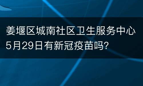 姜堰区城南社区卫生服务中心5月29日有新冠疫苗吗？