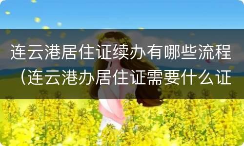 连云港居住证续办有哪些流程（连云港办居住证需要什么证件材料）