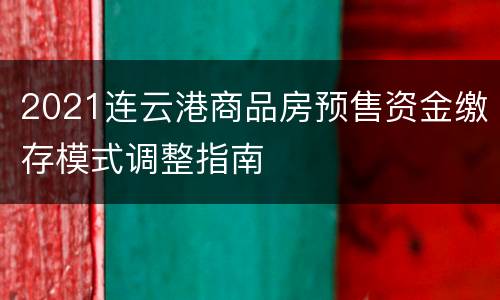 2021连云港商品房预售资金缴存模式调整指南