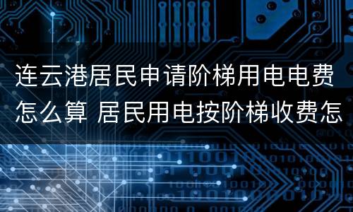 连云港居民申请阶梯用电电费怎么算 居民用电按阶梯收费怎么计算