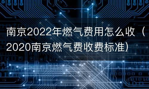 南京2022年燃气费用怎么收（2020南京燃气费收费标准）