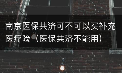 南京医保共济可不可以买补充医疗险（医保共济不能用）