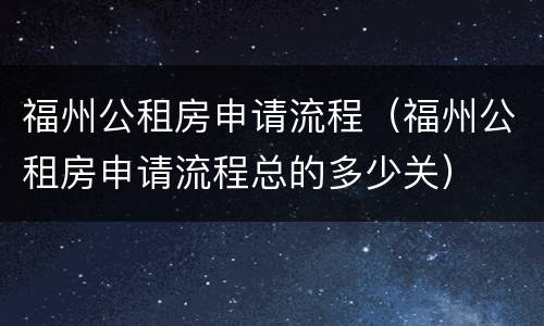 福州公租房申请流程（福州公租房申请流程总的多少关）