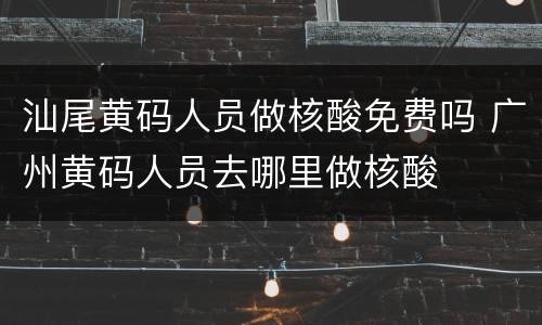 汕尾黄码人员做核酸免费吗 广州黄码人员去哪里做核酸