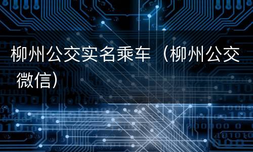 柳州公交实名乘车（柳州公交 微信）