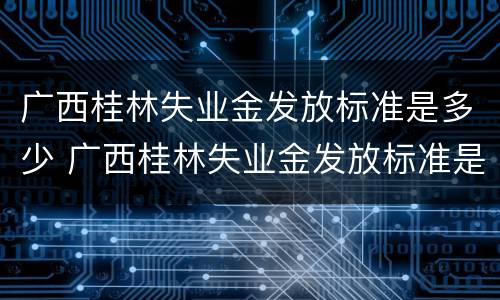 广西桂林失业金发放标准是多少 广西桂林失业金发放标准是多少啊